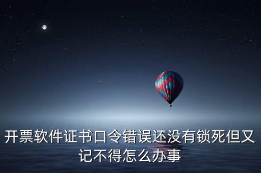 開票軟件證書口令是什么，稅務發(fā)票開票登入不知道證書口令怎么辦