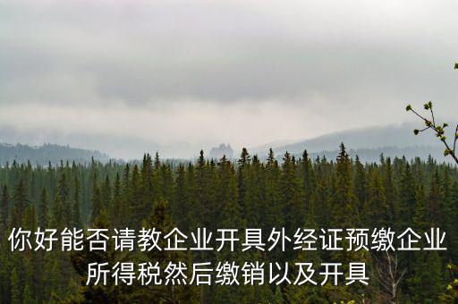 你好能否請教企業(yè)開具外經(jīng)證預(yù)繳企業(yè)所得稅然后繳銷以及開具