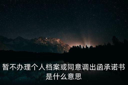 暫不辦理個(gè)人檔案或同意調(diào)出函承諾書(shū)是什么意思