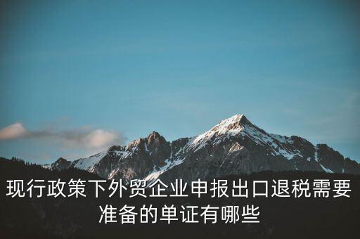 現(xiàn)行政策下外貿(mào)企業(yè)申報(bào)出口退稅需要準(zhǔn)備的單證有哪些