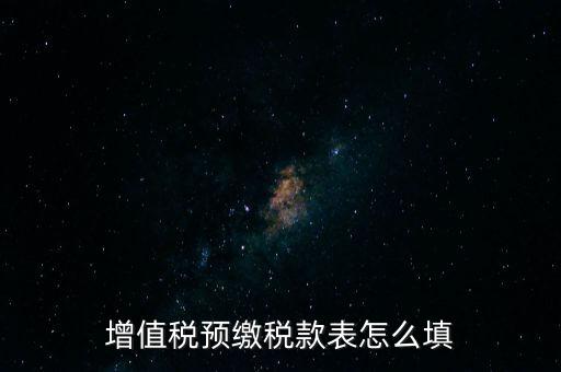 增值稅預(yù)繳稅款表什么時候填寫，增值稅預(yù)繳稅款表怎么填