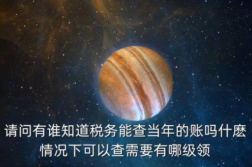 請問有誰知道稅務(wù)能查當(dāng)年的賬嗎什麼情況下可以查需要有哪級領(lǐng)