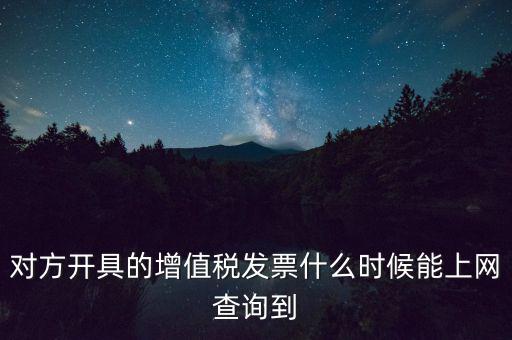 發(fā)票什么時(shí)候能查詢嗎，對(duì)方開具的增值稅發(fā)票什么時(shí)候能上網(wǎng)查詢到