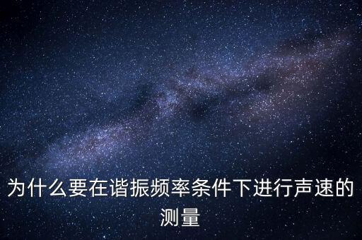 為什么要在簡歇頻率下，為什么要在諧振頻率條件下進行聲速的測量