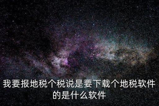 地稅軟件叫什么名字，我要報地稅個稅說是要下載個地稅軟件的是什么軟件