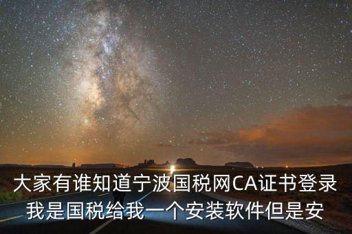 寧波ca導(dǎo)入密碼是什么，大家有誰知道寧波國稅網(wǎng)CA證書登錄我是國稅給我一個安裝軟件但是安