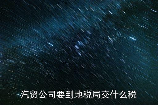 汽貿(mào)公司要到地稅局交什么稅