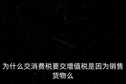 為什么交消費稅要交增值稅是因為銷售貨物么