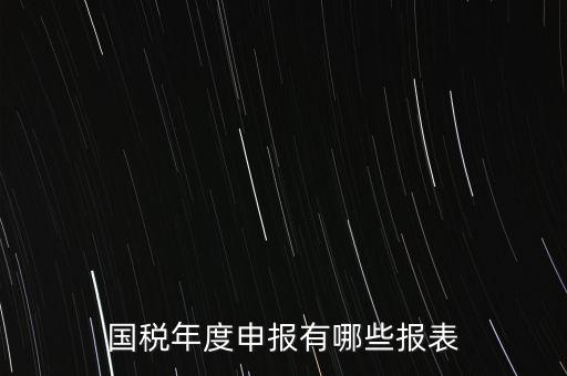 深圳國稅年度報些什么報有，一般納稅人月度季度 及年度都分別要向國稅 地稅上報什么報報表