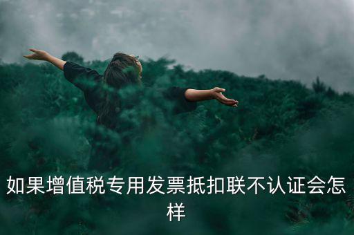 如果增值稅專用發(fā)票抵扣聯(lián)不認證會怎樣