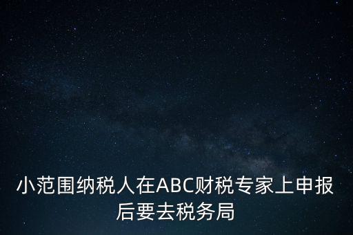 小范圍納稅人在ABC財稅專家上申報后要去稅務局