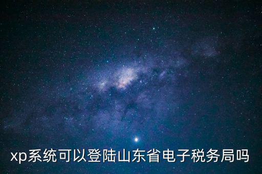 登陸山東國稅用什么瀏覽器，國稅系統(tǒng)要什么瀏覽器打開