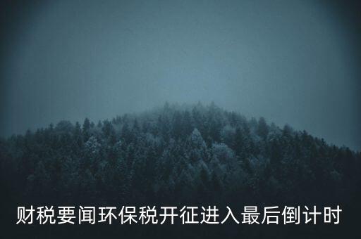 財(cái)稅要聞環(huán)保稅開征進(jìn)入最后倒計(jì)時