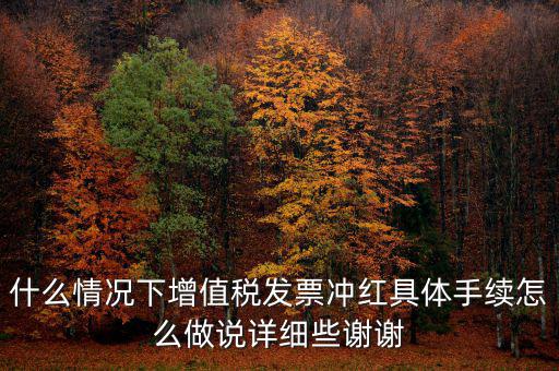 什么情況下增值稅發(fā)票沖紅具體手續(xù)怎么做說(shuō)詳細(xì)些謝謝