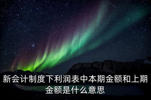 利潤表中上期金額是指什么，新會計制度下利潤表中本期金額和上期金額是什么意思