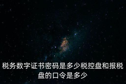 稅務(wù)數(shù)字證書密碼是多少稅控盤和報稅盤的口令是多少