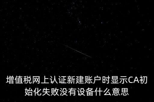 增值稅網上認證新建賬戶時顯示CA初始化失敗沒有設備什么意思