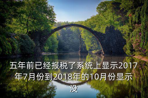 五年前已經(jīng)報稅了系統(tǒng)上顯示2017年7月份到2018年的10月份顯示沒