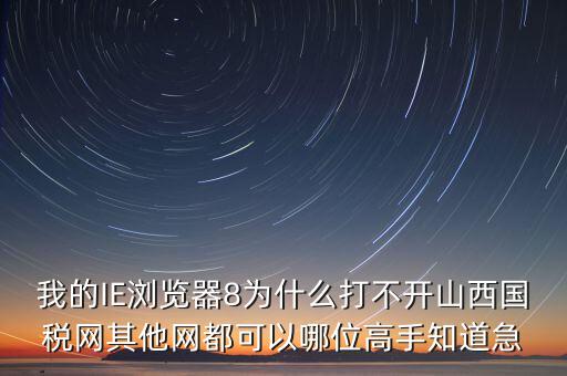 山西國稅為什么打不開，我的IE瀏覽器8為什么打不開山西國稅網(wǎng)其他網(wǎng)都可以哪位高手知道急