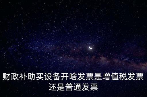 企業(yè)取得財政補助開什么票據(jù)，財政補助買設備開啥發(fā)票是增值稅發(fā)票還是普通發(fā)票