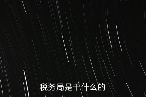 市局稅務(wù)什么工作，稅務(wù)局是干什么的