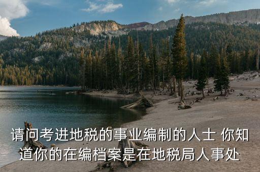 請(qǐng)問考進(jìn)地稅的事業(yè)編制的人士 你知道你的在編檔案是在地稅局人事處