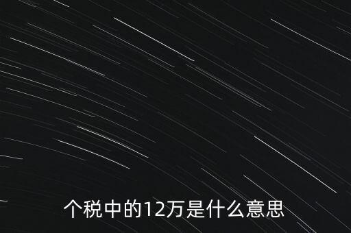 個稅中的12萬是什么意思