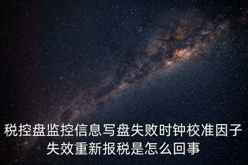 稅控盤寫盤失敗是什么意思，稅控盤監(jiān)控信息寫盤失敗時(shí)鐘校準(zhǔn)因子失效重新報(bào)稅09d1百度知