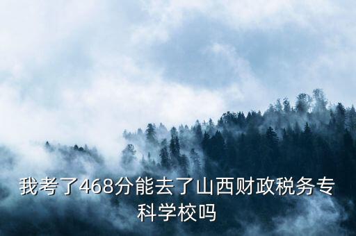 我考了468分能去了山西財政稅務(wù)?？茖W校嗎