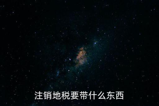 地稅注銷需要帶什么，地稅注銷需要哪些資料