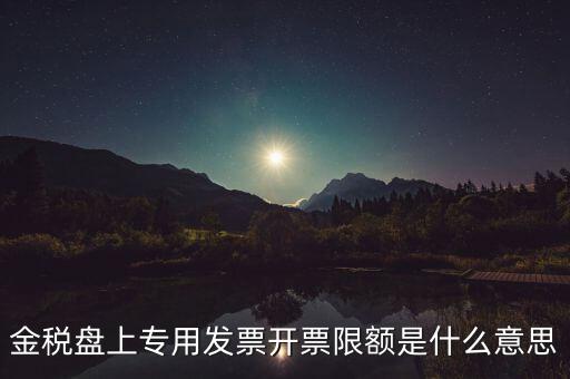 發(fā)票限額是什么意思，增值稅專用發(fā)票開票限額是什么意思