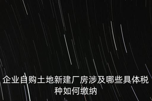 企業(yè)自購?fù)恋匦陆◤S房涉及哪些具體稅種如何繳納