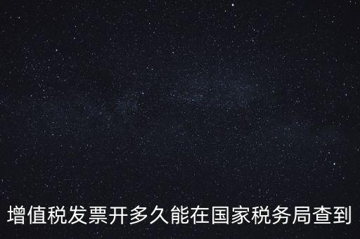 發(fā)票什么時候能查，增值稅發(fā)票開多久能在國家稅務局查到