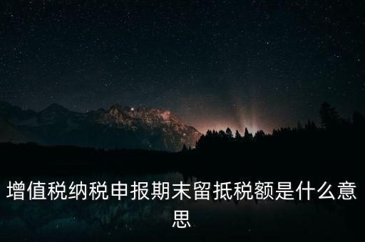 增值稅納稅申報期末留抵稅額是什么意思