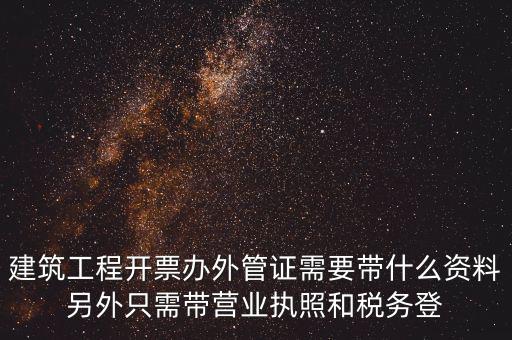 建筑工程開票辦外管證需要帶什么資料另外只需帶營業(yè)執(zhí)照和稅務(wù)登