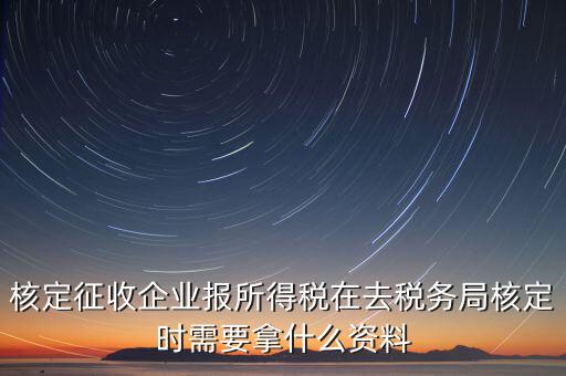 核定征收企業(yè)報所得稅在去稅務(wù)局核定時需要拿什么資料