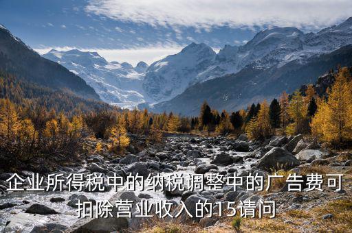 企業(yè)所得稅15什么意思，企業(yè)所得稅中的納稅調(diào)整中的廣告費(fèi)可扣除營(yíng)業(yè)收入的15請(qǐng)問(wèn)