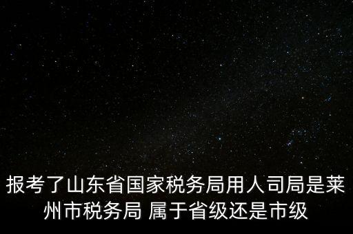 報考了山東省國家稅務(wù)局用人司局是萊州市稅務(wù)局 屬于省級還是市級