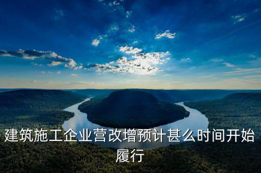 建安營改增什么時間實施，建筑施工企業(yè)營改增預計甚么時間開始履行