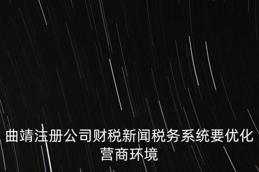 曲靖注冊公司財稅新聞稅務系統(tǒng)要優(yōu)化營商環(huán)境