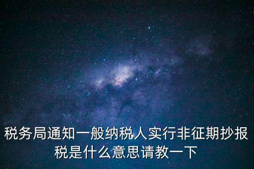 稅務局通知一般納稅人實行非征期抄報稅是什么意思請教一下