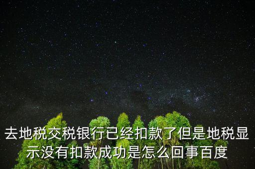 去地稅交稅銀行已經(jīng)扣款了但是地稅顯示沒有扣款成功是怎么回事百度