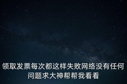 網上發(fā)票申領后為什么用不了，領取發(fā)票每次都這樣失敗網絡沒有任何問題求大神幫幫我看看