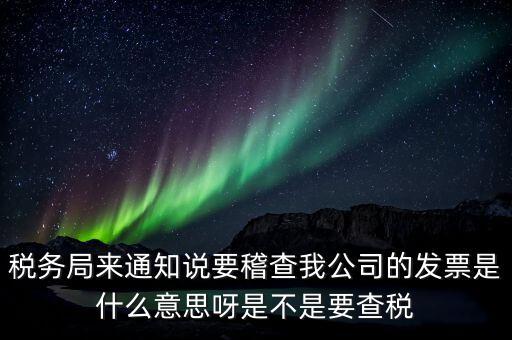 稅務(wù)局來通知說要稽查我公司的發(fā)票是什么意思呀是不是要查稅