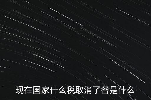 現(xiàn)在國(guó)家什么稅取消了各是什么