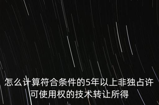 怎么計算符合條件的5年以上非獨占許可使用權(quán)的技術(shù)轉(zhuǎn)讓所得