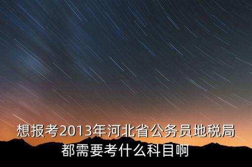 想報(bào)考2013年河北省公務(wù)員地稅局都需要考什么科目啊