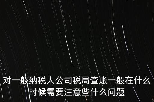 對一般納稅人公司稅局查賬一般在什么時候需要注意些什么問題