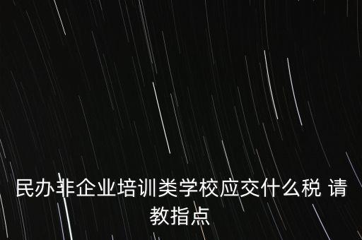 民辦非企業(yè)單位交什么稅，民辦非企業(yè)培訓(xùn)類學(xué)校應(yīng)交什么稅 請教指點(diǎn)