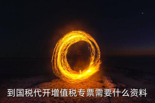 國稅代理開票需要什么資料，去國稅局辦理代開增值稅專用發(fā)票都需要帶什么資料